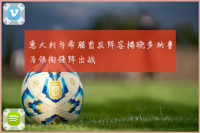 意大利与希腊首发阵容揭晓多纳鲁马领衔强阵出战