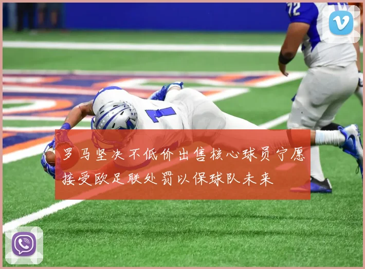 罗马坚决不低价出售核心球员宁愿接受欧足联处罚以保球队未来