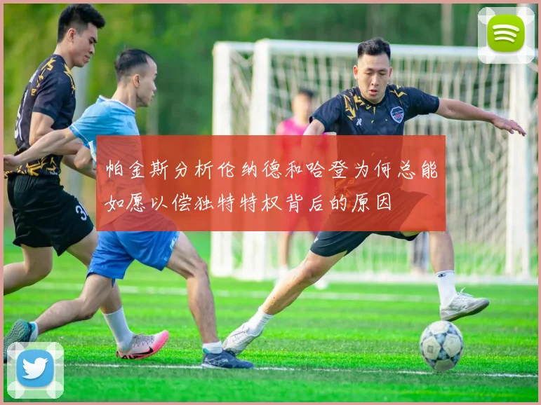 帕金斯分析伦纳德和哈登为何总能如愿以偿独特特权背后的原因