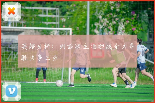 英超分析：利兹联主场迎战全力争胜力争三分