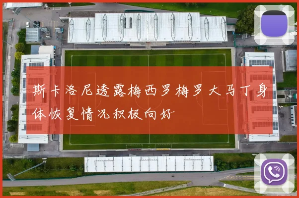 斯卡洛尼透露梅西罗梅罗大马丁身体恢复情况积极向好