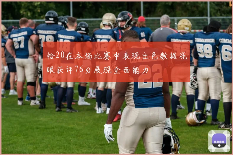 恰20在本场比赛中表现出色数据亮眼获评76分展现全面能力