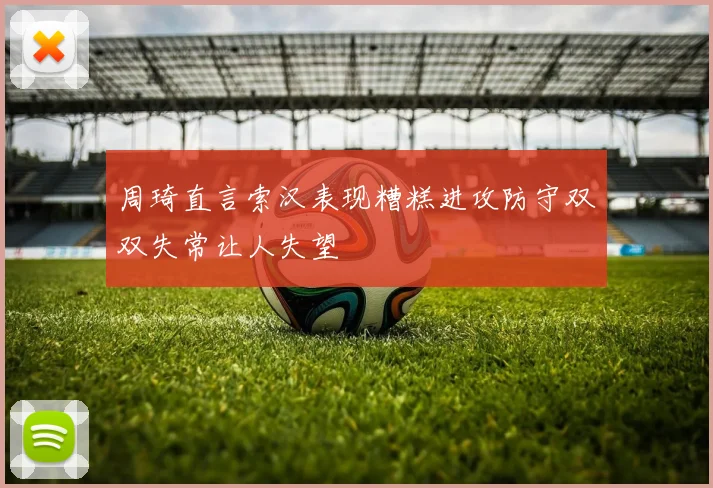 周琦直言索汉表现糟糕进攻防守双双失常让人失望