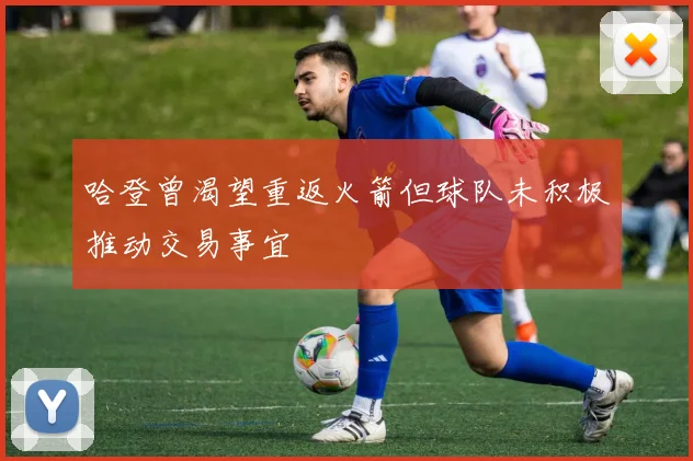 哈登曾渴望重返火箭但球队未积极推动交易事宜