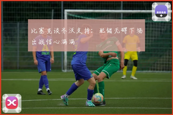 比塞克谈齐沃支持：犯错无碍下场出战信心满满