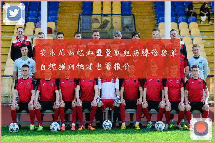 安东尼回忆加盟曼联经历滕哈赫亲自挖掘利物浦也曾报价