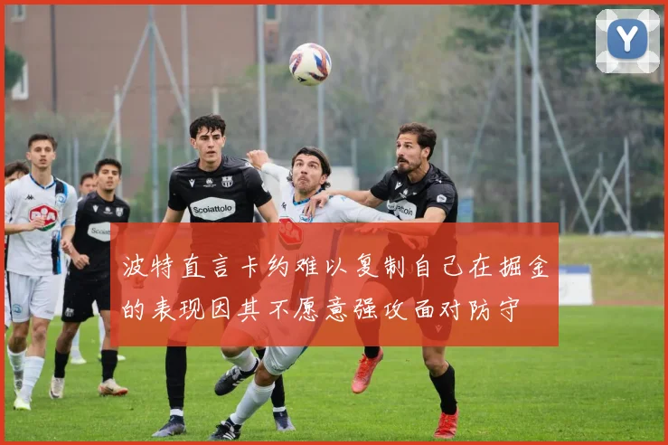 波特直言卡约难以复制自己在掘金的表现因其不愿意强攻面对防守