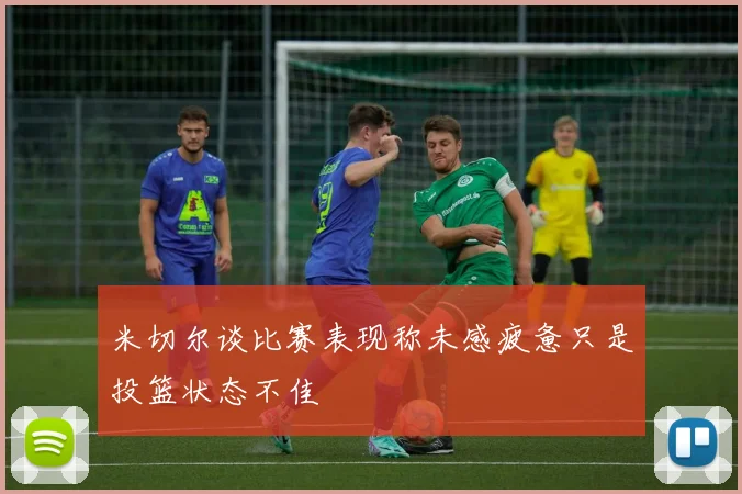 米切尔谈比赛表现称未感疲惫只是投篮状态不佳
