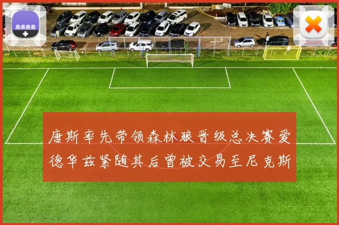 唐斯率先带领森林狼晋级总决赛爱德华兹紧随其后曾被交易至尼克斯
