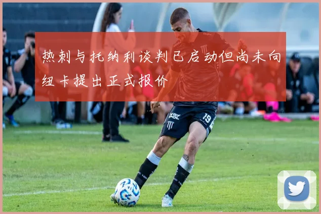热刺与托纳利谈判已启动但尚未向纽卡提出正式报价
