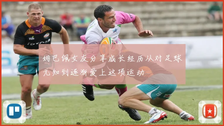 姆巴佩女友分享成长经历从对足球无知到逐渐爱上这项运动