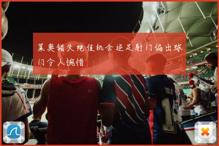 莱奥错失绝佳机会逆足射门偏出球门令人惋惜