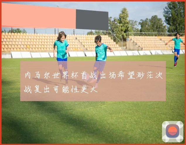 内马尔世界杯首战出场希望渺茫次战复出可能性更大