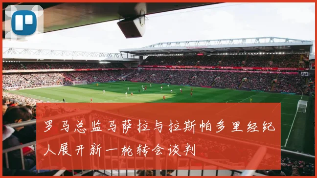 罗马总监马萨拉与拉斯帕多里经纪人展开新一轮转会谈判