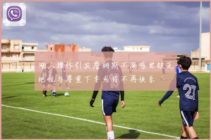 湖人操作引发詹姆斯不满感觉缺乏地位与尊重下季或将不再快乐