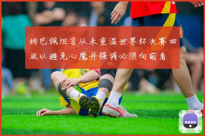 姆巴佩坦言从未重温世界杯决赛回放以避免心魔并强调必须向前看