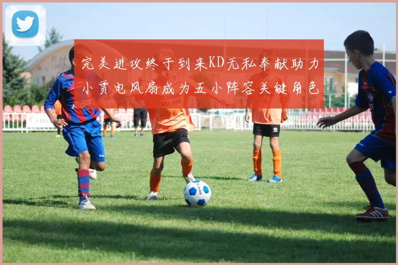 完美进攻终于到来KD无私奉献助力小贾电风扇成为五小阵容关键角色