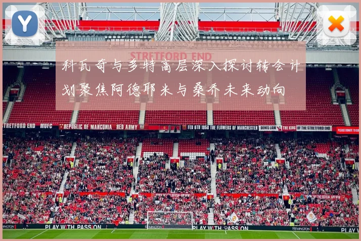科瓦奇与多特高层深入探讨转会计划聚焦阿德耶米与桑乔未来动向