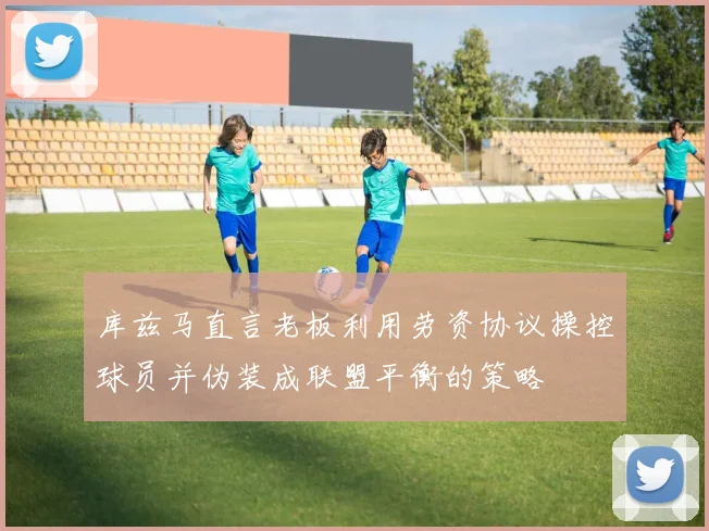 库兹马直言老板利用劳资协议操控球员并伪装成联盟平衡的策略