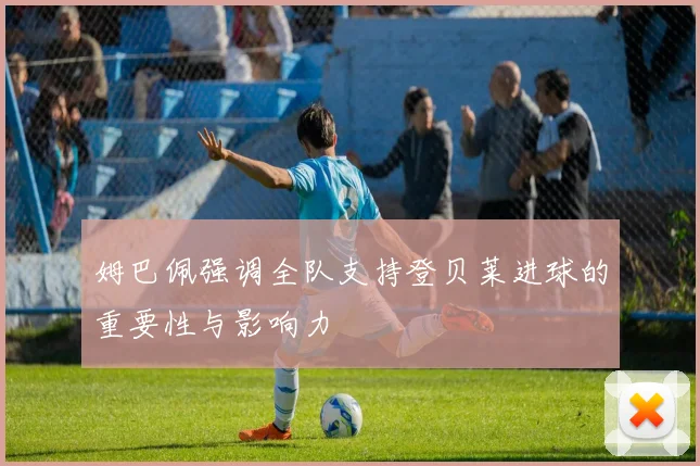 姆巴佩强调全队支持登贝莱进球的重要性与影响力