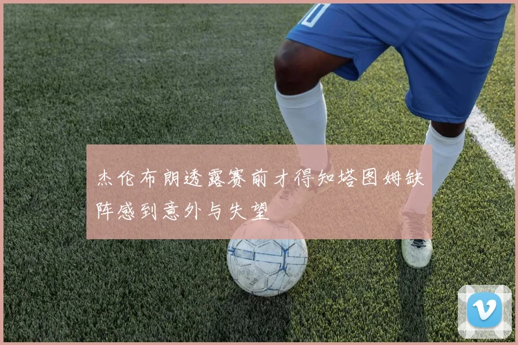 杰伦布朗透露赛前才得知塔图姆缺阵感到意外与失望