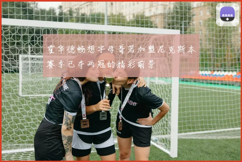 霍华德畅想字母哥若加盟尼克斯本赛季已夺两冠的精彩前景