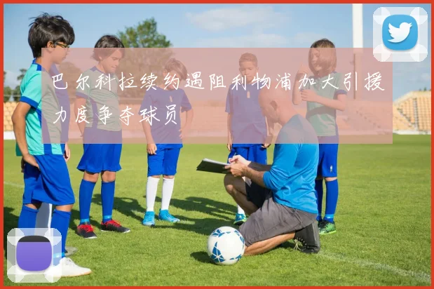 巴尔科拉续约遇阻利物浦加大引援力度争夺球员