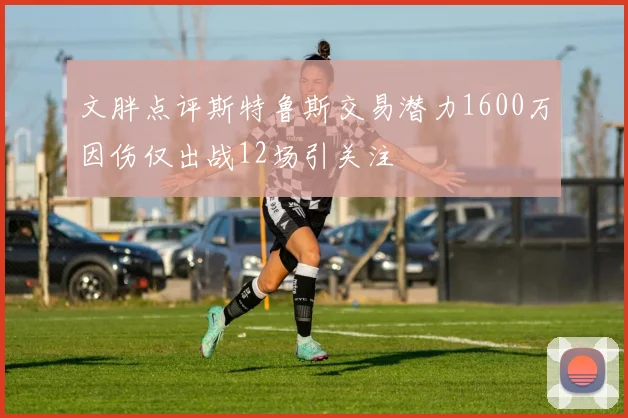 文胖点评斯特鲁斯交易潜力1600万因伤仅出战12场引关注