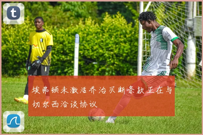 埃弗顿未激活乔治买断条款正在与切尔西洽谈协议