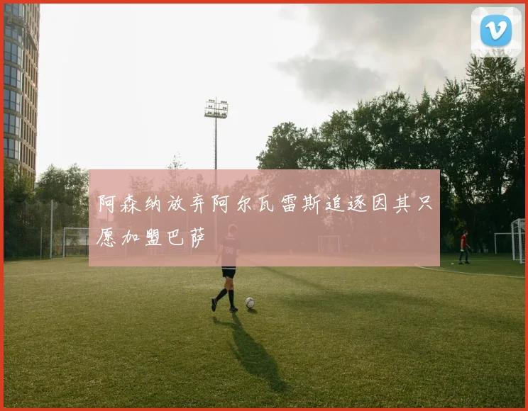 阿森纳放弃阿尔瓦雷斯追逐因其只愿加盟巴萨