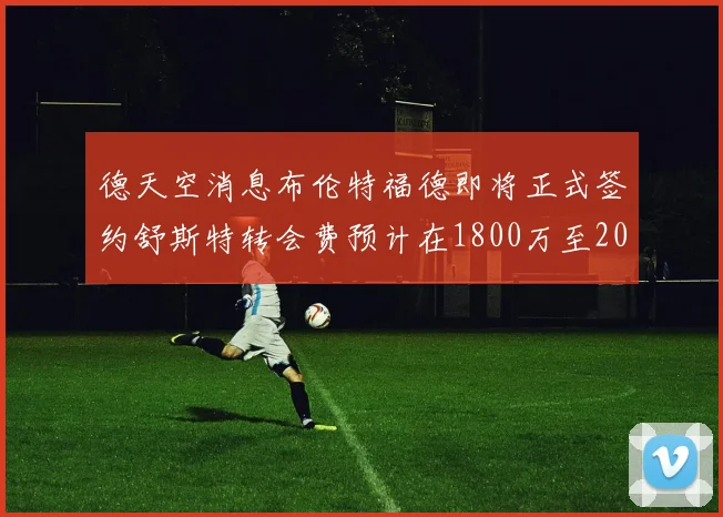 德天空消息布伦特福德即将正式签约舒斯特转会费预计在1800万至2000万欧元之间