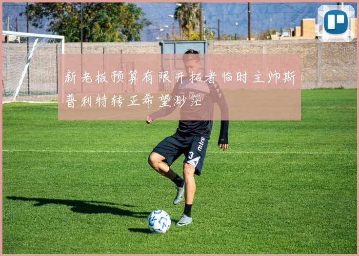 新老板预算有限开拓者临时主帅斯普利特转正希望渺茫