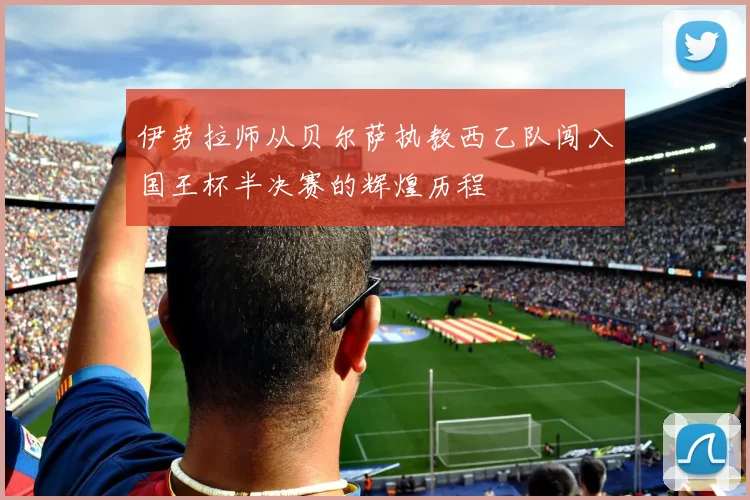伊劳拉师从贝尔萨执教西乙队闯入国王杯半决赛的辉煌历程