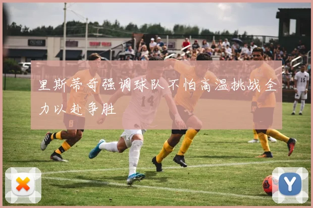 里斯蒂奇强调球队不怕高温挑战全力以赴争胜