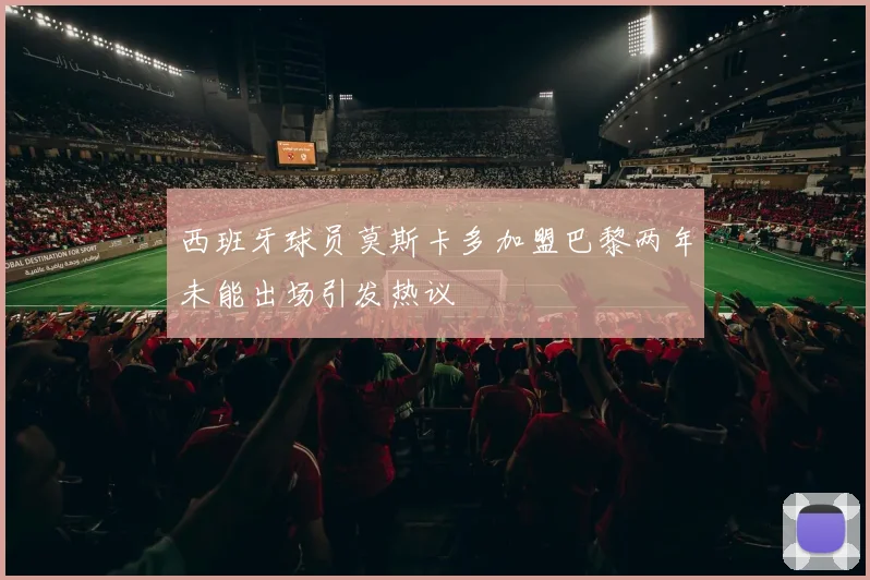 西班牙球员莫斯卡多加盟巴黎两年未能出场引发热议