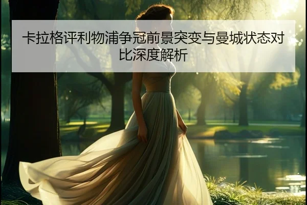 卡拉格评利物浦争冠前景突变与曼城状态对比深度解析